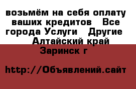 возьмём на себя оплату ваших кредитов - Все города Услуги » Другие   . Алтайский край,Заринск г.